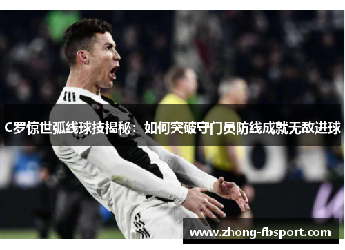 C罗惊世弧线球技揭秘:如何突破守门员防线成就无敌进球 C罗惊世弧线球技揭秘:如何突破守门员防线成就无敌进球