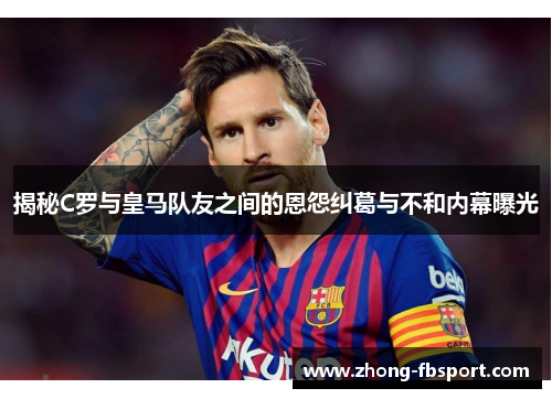 揭秘C罗与皇马队友之间的恩怨纠葛与不和内幕曝光 揭秘C罗与皇马队友之间的恩怨纠葛与不和内幕曝光