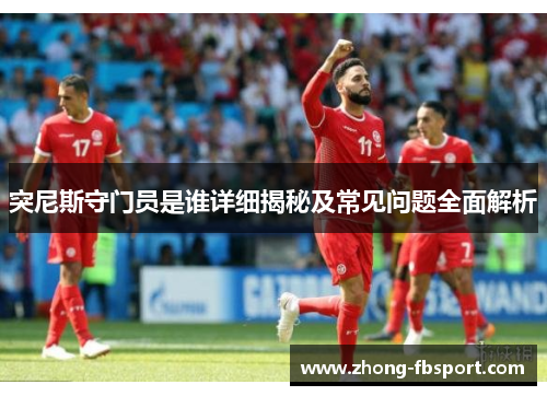 突尼斯守门员是谁详细揭秘及常见问题全面解析