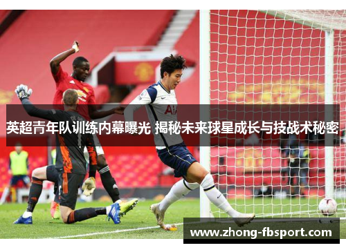 英超青年队训练内幕曝光 揭秘未来球星成长与技战术秘密