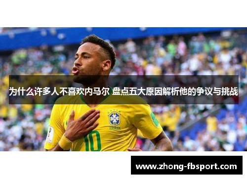 为什么许多人不喜欢内马尔 盘点五大原因解析他的争议与挑战 为什么许多人不喜欢内马尔 盘点五大原因解析他的争议与挑战