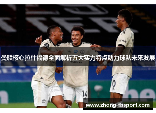 曼联核心拉什福德全面解析五大实力特点助力球队未来发展