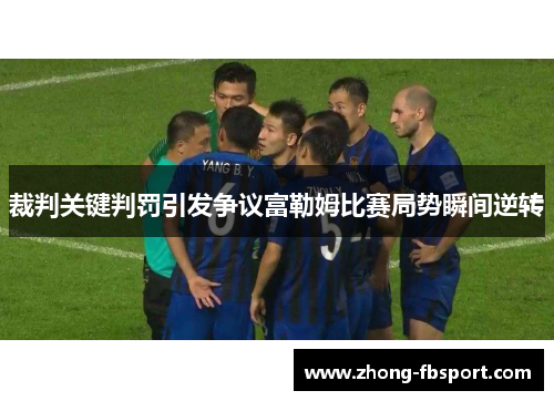 裁判关键判罚引发争议富勒姆比赛局势瞬间逆转 裁判关键判罚引发争议富勒姆比赛局势瞬间逆转