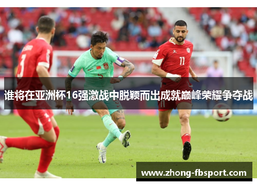 谁将在亚洲杯16强激战中脱颖而出成就巅峰荣耀争夺战