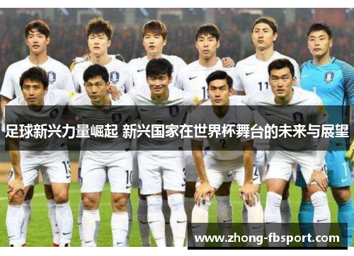 足球新兴力量崛起 新兴国家在世界杯舞台的未来与展望 足球新兴力量崛起 新兴国家在世界杯舞台的未来与展望