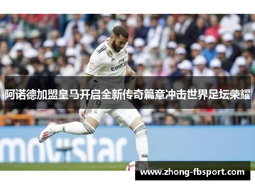 阿诺德加盟皇马开启全新传奇篇章冲击世界足坛荣耀 阿诺德加盟皇马开启全新传奇篇章冲击世界足坛荣耀