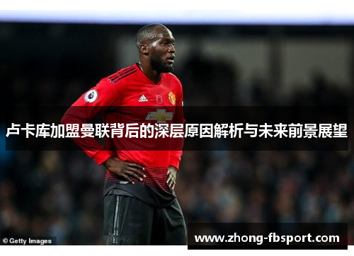 卢卡库加盟曼联背后的深层原因解析与未来前景展望