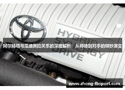 阿尔特塔与瓜迪奥拉关系的深度解析：从师徒到对手的微妙演变