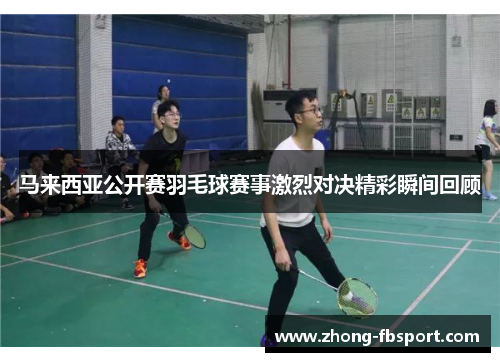 马来西亚公开赛羽毛球赛事激烈对决精彩瞬间回顾 马来西亚公开赛羽毛球赛事激烈对决精彩瞬间回顾
