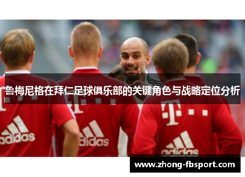 鲁梅尼格在拜仁足球俱乐部的关键角色与战略定位分析 鲁梅尼格在拜仁足球俱乐部的关键角色与战略定位分析