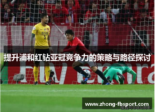 提升浦和红钻亚冠竞争力的策略与路径探讨 提升浦和红钻亚冠竞争力的策略与路径探讨