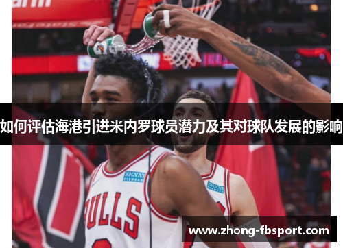 如何评估海港引进米内罗球员潜力及其对球队发展的影响 如何评估海港引进米内罗球员潜力及其对球队发展的影响