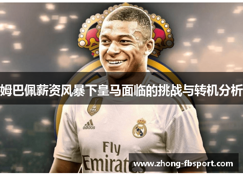 姆巴佩薪资风暴下皇马面临的挑战与转机分析