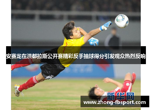 安赛龙在洪都拉斯公开赛精彩反手抽球得分引发观众热烈反响