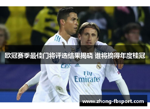 欧冠赛季最佳门将评选结果揭晓 谁将摘得年度桂冠 欧冠赛季最佳门将评选结果揭晓 谁将摘得年度桂冠