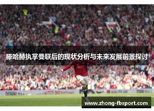 滕哈赫执掌曼联后的现状分析与未来发展前景探讨 滕哈赫执掌曼联后的现状分析与未来发展前景探讨