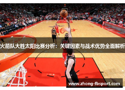 火箭队大胜太阳比赛分析:关键因素与战术优势全面解析 火箭队大胜太阳比赛分析:关键因素与战术优势全面解析