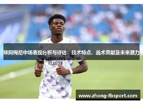 琼阿梅尼中场表现分析与评估:技术特点、战术贡献及未来潜力 琼阿梅尼中场表现分析与评估:技术特点、战术贡献及未来潜力