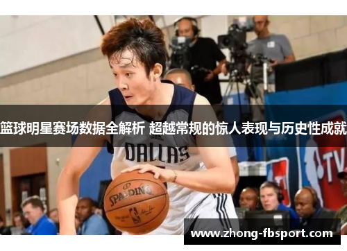 篮球明星赛场数据全解析 超越常规的惊人表现与历史性成就 篮球明星赛场数据全解析 超越常规的惊人表现与历史性成就