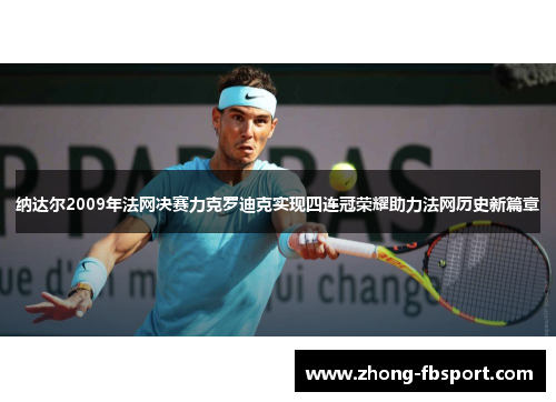 纳达尔2009年法网决赛力克罗迪克实现四连冠荣耀助力法网历史新篇章 纳达尔2009年法网决赛力克罗迪克实现四连冠荣耀助力法网历史新篇章