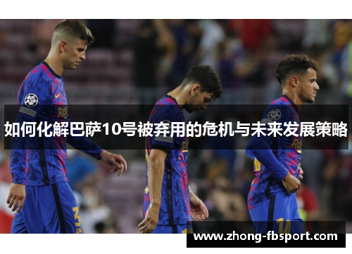 如何化解巴萨10号被弃用的危机与未来发展策略