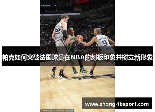帕克如何突破法国球员在NBA的刻板印象并树立新形象