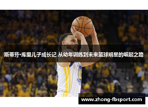 斯蒂芬·库里儿子成长记 从幼年训练到未来篮球明星的崛起之路