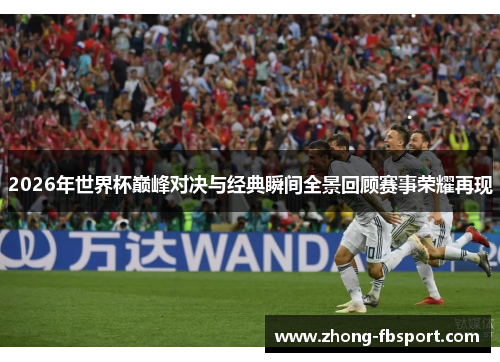 2026年世界杯巅峰对决与经典瞬间全景回顾赛事荣耀再现