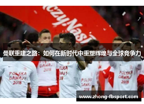 曼联重建之路:如何在新时代中重塑辉煌与全球竞争力 曼联重建之路:如何在新时代中重塑辉煌与全球竞争力