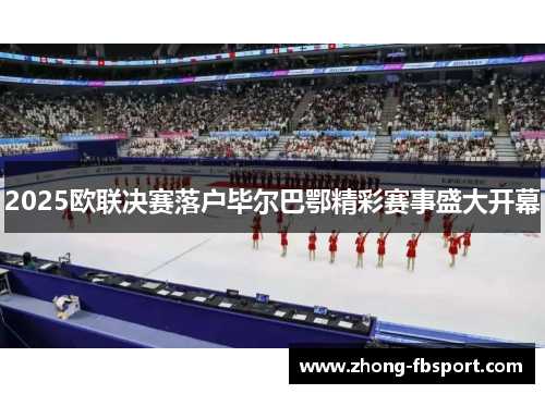 2025欧联决赛落户毕尔巴鄂精彩赛事盛大开幕