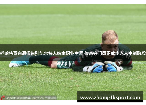 乔哈特宣布退役告别凯尔特人结束职业生涯 传奇守门员正式步入人生新阶段