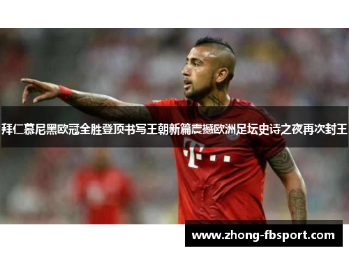 拜仁慕尼黑欧冠全胜登顶书写王朝新篇震撼欧洲足坛史诗之夜再次封王