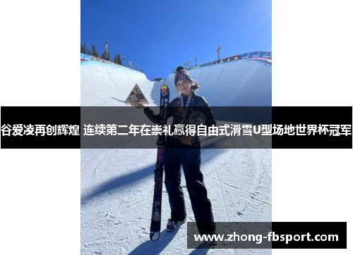 谷爱凌再创辉煌 连续第二年在崇礼赢得自由式滑雪U型场地世界杯冠军 谷爱凌再创辉煌 连续第二年在崇礼赢得自由式滑雪U型场地世界杯冠军