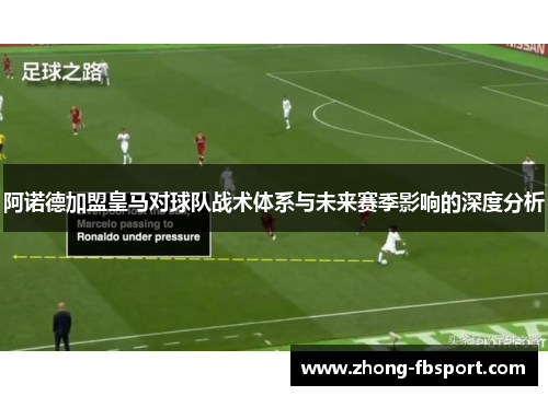 阿诺德加盟皇马对球队战术体系与未来赛季影响的深度分析 阿诺德加盟皇马对球队战术体系与未来赛季影响的深度分析