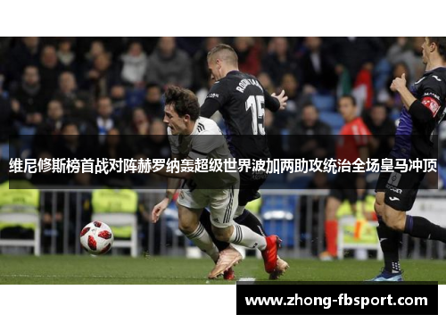 维尼修斯榜首战对阵赫罗纳轰超级世界波加两助攻统治全场皇马冲顶 维尼修斯榜首战对阵赫罗纳轰超级世界波加两助攻统治全场皇马冲顶