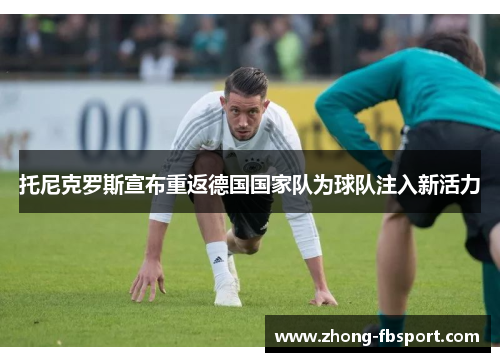 托尼克罗斯宣布重返德国国家队为球队注入新活力 托尼克罗斯宣布重返德国国家队为球队注入新活力